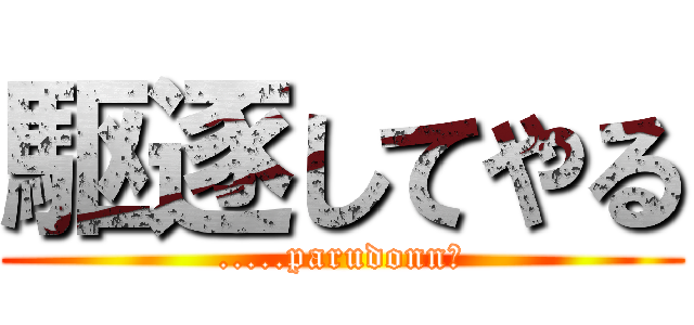 駆逐してやる (.....parudonn?)