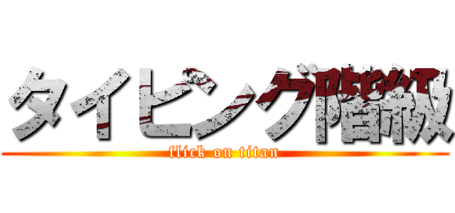 タイピング階級 (flick on titan)