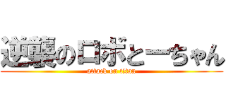 逆襲のロボとーちゃん (attack on titan)