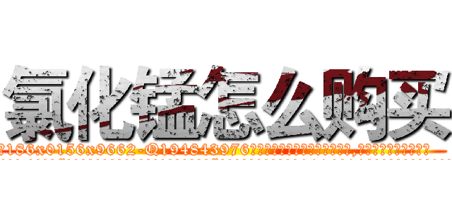 氯化锰怎么购买 (氯化锰怎么购买【电.话186x0156x9662-Q194843976林氏药业】我们做的是长期生意,靠的是老客户长期支持
参考消息网2月20日报道 韩媒称，“剩女多、离婚率高的城市，房价一定会上涨。”这是中国经济学家金岩石2016年12月参加在上海举行的房地产相关论坛时说的话。
)