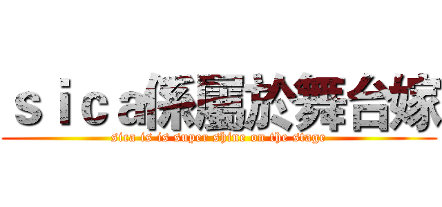 ｓｉｃａ係屬於舞台嫁 (sica is is super shine on the stage)