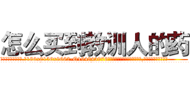 怎么买到教训人的药 (怎么买到教训人的药【电.话186x0156x9662-Q194843976林氏药业】我们做的是长期生意,靠的是老客户长期支持
参考消息网2月20日报道 韩媒称，“剩女多、离婚率高的城市，房价一定会上涨。”这是中国经济学家金岩石2016年12月参加在上海举行的房地产相关论坛时说的话。
)