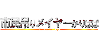 市民吊りメイヤーかりぱぱ (attack on karipapa)