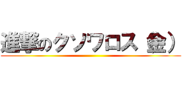 進撃のクソワロス（金） ()