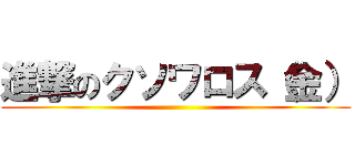 進撃のクソワロス（金） ()
