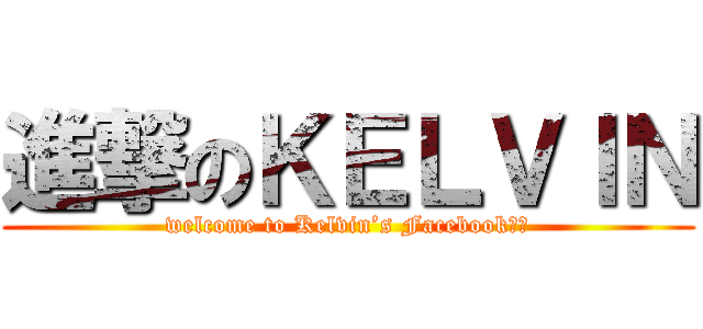 進撃のＫＥＬＶＩＮ (welcome to Kelvin’s Facebook！！)