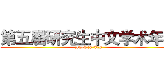 第五届研究生中文学术年会 (attack on titan)