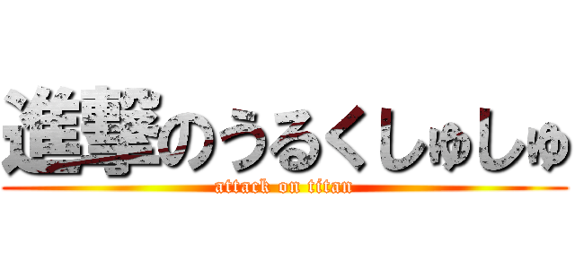 進撃のうるくしゅしゅ (attack on titan)