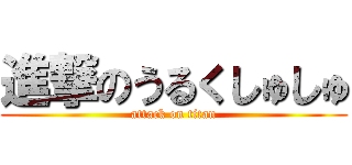 進撃のうるくしゅしゅ (attack on titan)