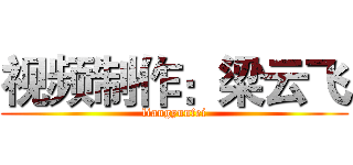 视频制作：梁云飞 (liangyunfei)