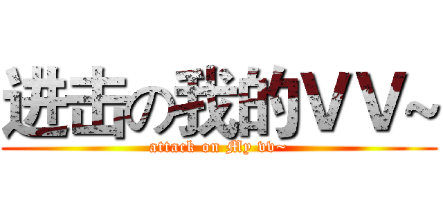 进击の我的ＶＶ~ (attack on My vv~)