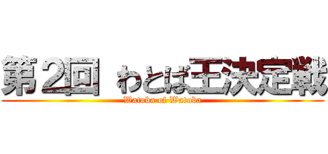 第２回 わとば王決定戦 (Watoba of Watoba)