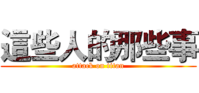 這些人的那些事 (attack on titan)