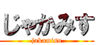 じゃかみす (jakamisu)