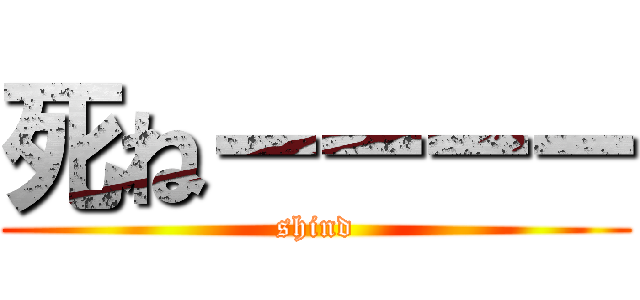 死ねーーーー (shind)