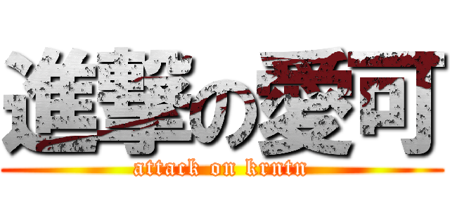 進撃の愛可 (attack on krntn)