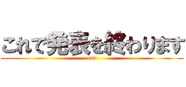 これで発表を終わります (end)