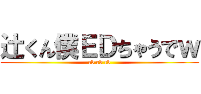 辻くん僕ＥＤちゃうでｗ (ed ed ed)