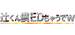 辻くん僕ＥＤちゃうでｗ (ed ed ed)