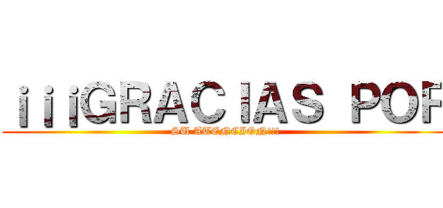 ¡¡¡ＧＲＡＣＩＡＳ ＰＯＲ (SU ATENCION!!!)