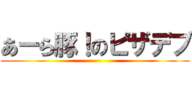 あーら豚！のピザデブ ()