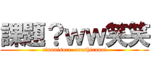 課題？ｗｗ笑笑 (e?nanisore  oreshiranai)