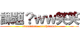 課題？ｗｗ笑笑 (e?nanisore  oreshiranai)