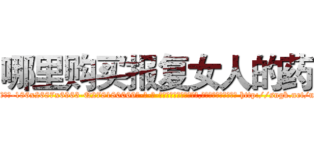 哪里购买报复女人的药 (哪里购买报复女人的药【电-186x2687x6963-Q278180069元-吉-药-业】我们做的是长期生意,靠的是老客户长期支持 http://sngk.net/nPVd94
)