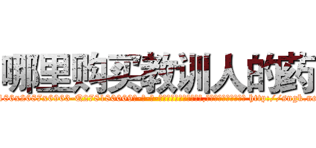 哪里购买教训人的药 (哪里购买教训人的药【电-186x2687x6963-Q278180069元-吉-药-业】我们做的是长期生意,靠的是老客户长期支持 http://sngk.net/P1lxQp
)