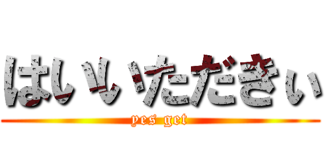 はいいただきぃ (yes get)