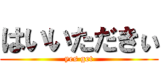 はいいただきぃ (yes get)