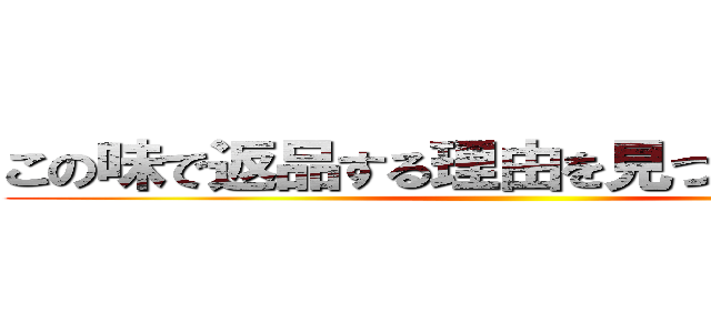 この味で返品する理由を見つけられるか… ()