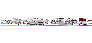 この味で返品する理由を見つけられるか… ()