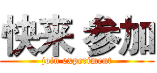 快来 参加 (join experiment)