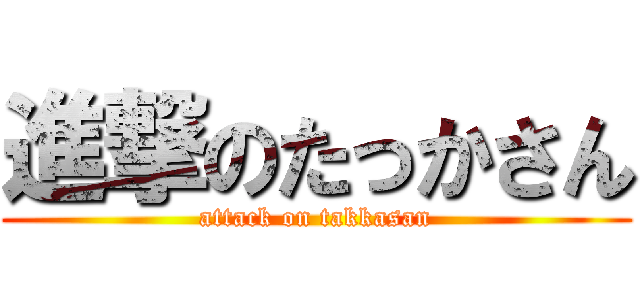 進撃のたっかさん (attack on takkasan)