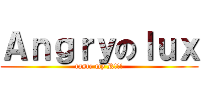 Ａｎｇｒｙのｌｕｘ (taste my R!!!)