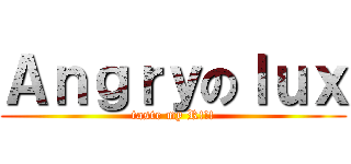 Ａｎｇｒｙのｌｕｘ (taste my R!!!)