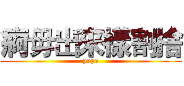 痾毋出來樣割捨 (pupu)