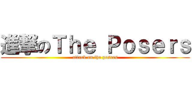 進撃のＴｈｅ Ｐｏｓｅｒｓ (attack on the posers)