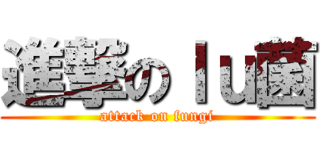 進撃のｌｕ菌 (attack on fungi)