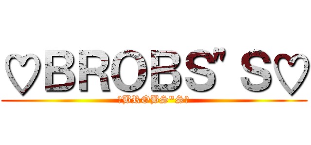 ♡ＢＲＯＢＳ"Ｓ♡ (♡BROBS"S♡)