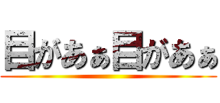 目があぁ目があぁ ()