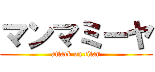 マンマミーヤ (attack on titan)
