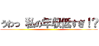 うわっ 私の年収低すぎ！？ (￥)