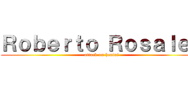 Ｒｏｂｅｒｔｏ Ｒｏｓａｌｅｓ (attack on hentai)