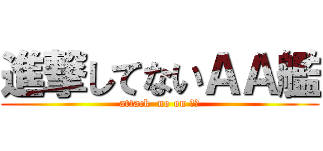 進撃してないＡＡ艦 (attack  no on ＡＡ)
