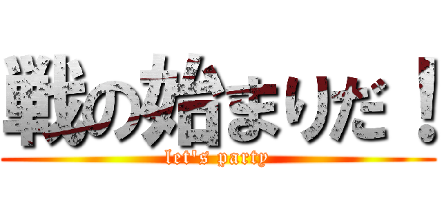 戦の始まりだ！ (let's party)