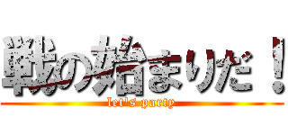 戦の始まりだ！ (let's party)