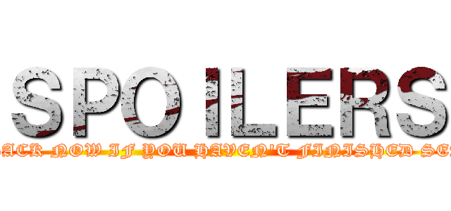 ＳＰＯＩＬＥＲＳ (TURN BACK NOW IF YOU HAVEN'T FINISHED SEASON 1)