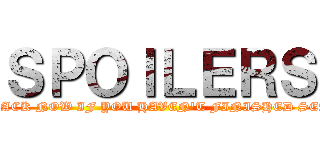 ＳＰＯＩＬＥＲＳ (TURN BACK NOW IF YOU HAVEN'T FINISHED SEASON 1)